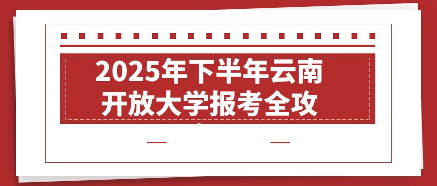 2025年下半年云南开放大学报考全攻略！