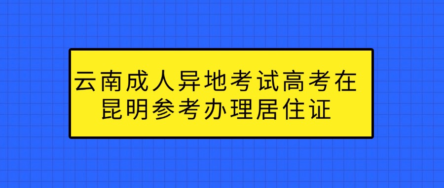 云南成人异地考试高考在昆明参考办理居住证