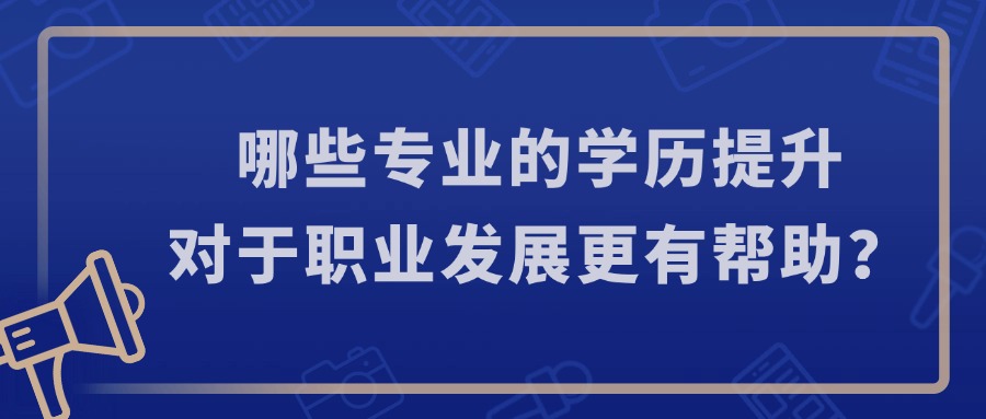 哪些专业的学历提升对于职业发展更有帮助？