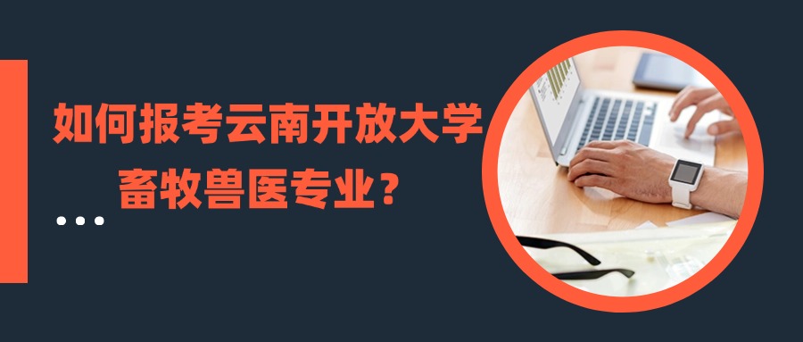 如何报考云南开放大学畜牧兽医专业？