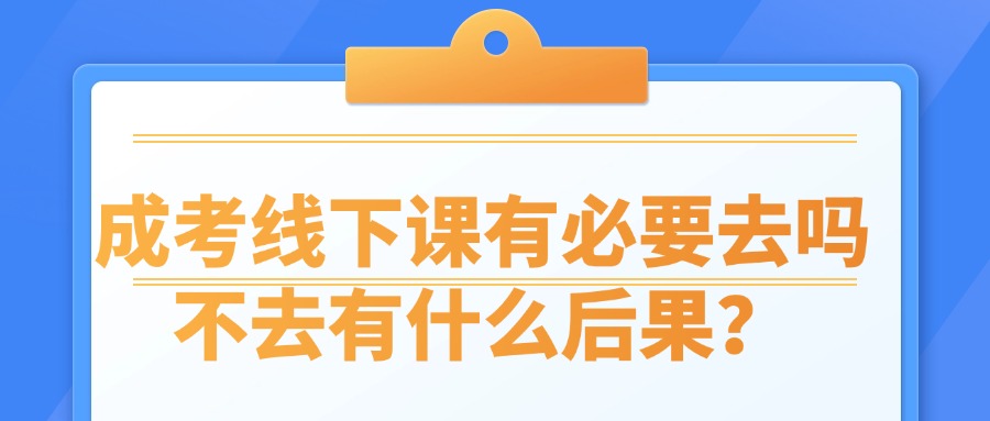 成人高考线下课有必要去吗，不去有什么后果？