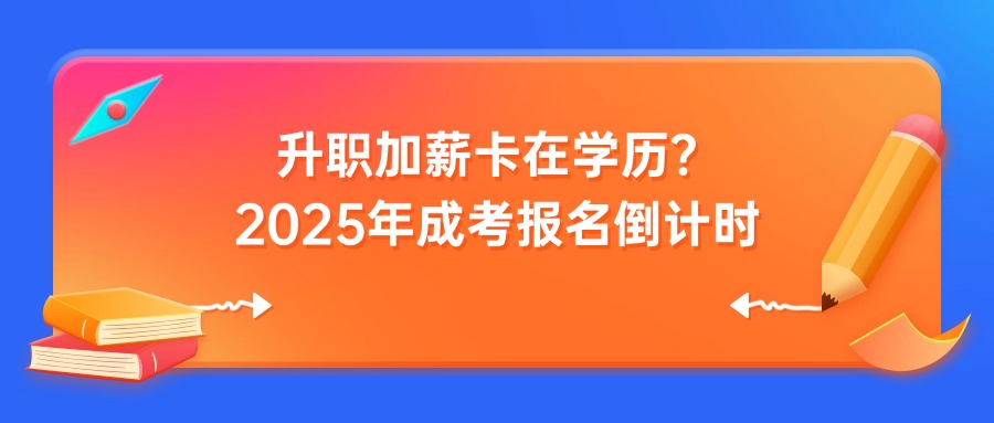 升职加薪卡在学历？2025年成考报名倒计时