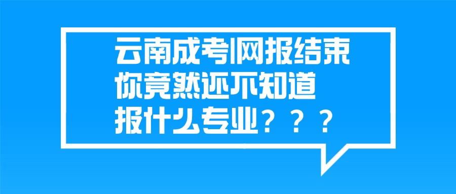 云南成考|网报结束，你竟然还不知道报什么专业？？？