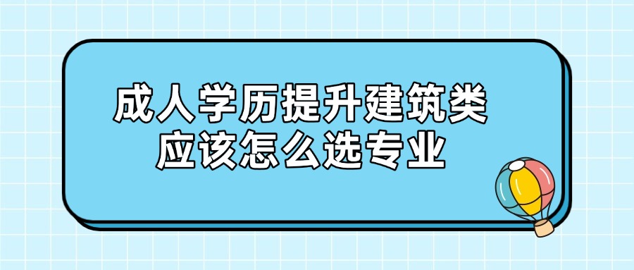 成人学历提升建筑类应该怎么选专业