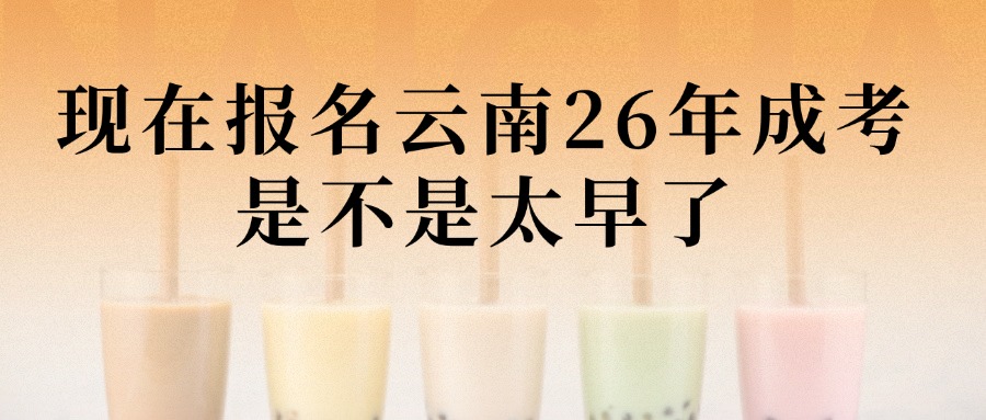 现在报名云南26年成考是不是太早了