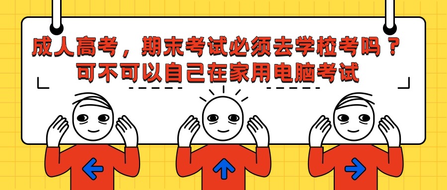 成人高考，期末考试必须去学校考吗？可不可以自己在家用电脑考试