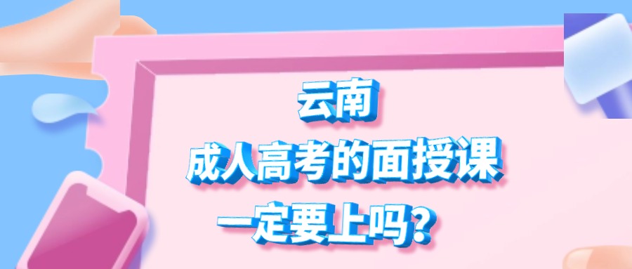 云南成人高考的面授课一定要上吗？