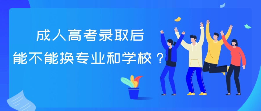 成人高考录取后能不能换专业和学校？