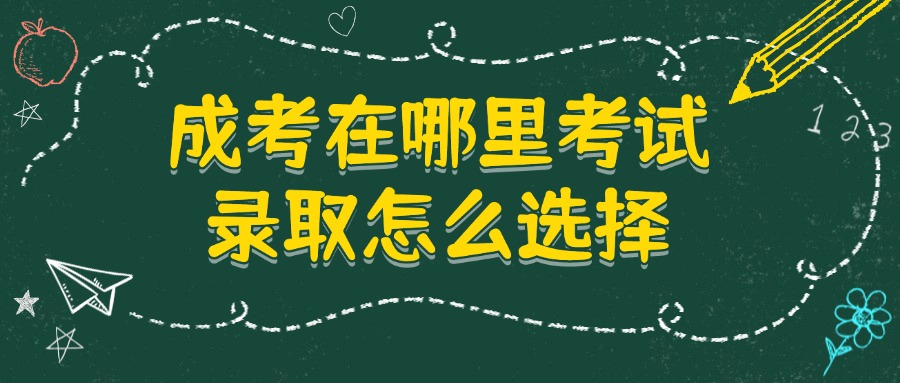 成考在哪里考试,录取怎么选择