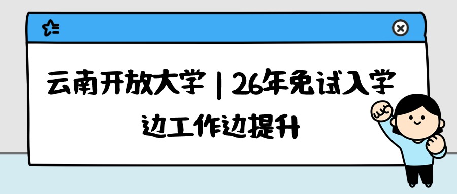 云南开放大学｜26年免试入学，边工作边提升