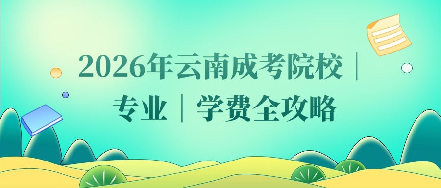 2026年云南成考｜院校｜专业｜学费全攻略