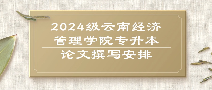 【2024级云南经济管理学院专升本论文撰写安排】
