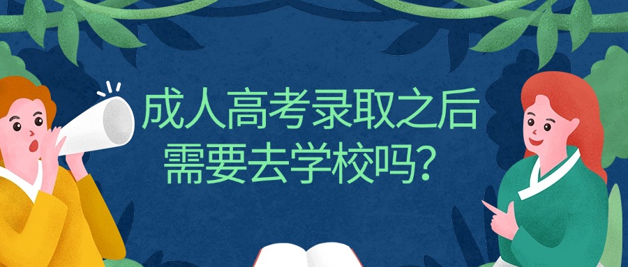 学历提升成人高考录取之后需要去学校吗？