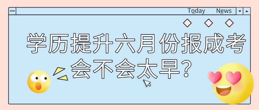 学历提升六月份报成考会不会太早？