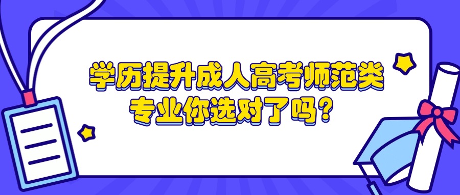 学历提升成人高考师范类专业你选对了吗？